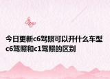 今日更新c6驾照可以开什么车型 c6驾照和c1驾照的区别