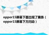 oppor15屏幕下面出现了黑条（oppor15屏幕下方闪动）