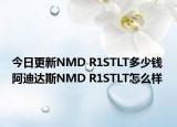 今日更新NMD R1STLT多少钱 阿迪达斯NMD R1STLT怎么样