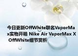 今日更新OffWhite联名VaporMax实物开箱 Nike Air VaporMax X OffWhite细节赏析