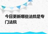 今日更新哪些法院是专门法院