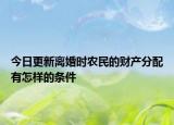 今日更新离婚时农民的财产分配有怎样的条件