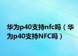 华为p40支持nfc吗（华为p40支持NFC吗）