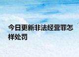 今日更新非法经营罪怎样处罚
