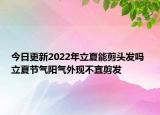 今日更新2022年立夏能剪头发吗 立夏节气阳气外现不宜剪发