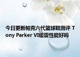 今日更新帕克六代篮球鞋测评 Tony Parker VI缓震性能好吗