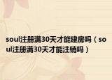 soul注册满30天才能建房吗（soul注册满30天才能注销吗）