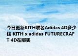 今日更新KITH联名Adidas 4D多少钱 KITH x adidas FUTURECRAFT 4D在哪买