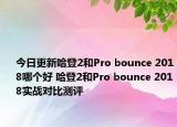 今日更新哈登2和Pro bounce 2018哪个好 哈登2和Pro bounce 2018实战对比测评