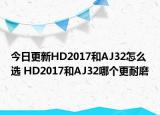 今日更新HD2017和AJ32怎么选 HD2017和AJ32哪个更耐磨