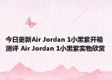 今日更新Air Jordan 1小黑紫开箱测评 Air Jordan 1小黑紫实物欣赏