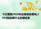 今日更新2019年会有倒春寒吗,2019倒春寒什么时候结束
