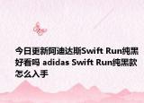 今日更新阿迪达斯Swift Run纯黑好看吗 adidas Swift Run纯黑款怎么入手