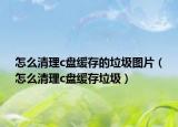 怎么清理c盘缓存的垃圾图片（怎么清理c盘缓存垃圾）