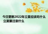 今日更新2022年立夏应该吃什么 立夏要注意什么