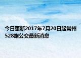今日更新2017年7月20日起常州528路公交最新消息