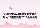 今日更新AJ18黑蓝复刻货量大吗 aj18黑蓝复刻2018会涨价吗