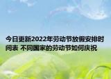 今日更新2022年劳动节放假安排时间表 不同国家的劳动节如何庆祝