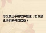 怎么禁止手机软件推送（怎么禁止手机软件自启动）