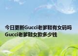 今日更新Gucci老爹鞋有女码吗 Gucci老爹鞋女款多少钱