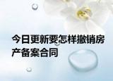 今日更新要怎样撤销房产备案合同