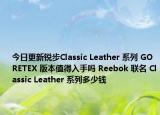 今日更新锐步Classic Leather 系列 GORETEX 版本值得入手吗 Reebok 联名 Classic Leather 系列多少钱