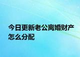 今日更新老公离婚财产怎么分配