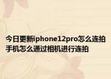 今日更新iphone12pro怎么连拍手机怎么通过相机进行连拍