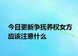 今日更新争抚养权女方应该注意什么