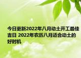 今日更新2022年八月动土开工最佳吉日 2022年农历八月适合动土的好时机