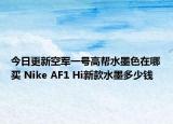今日更新空军一号高帮水墨色在哪买 Nike AF1 Hi新款水墨多少钱