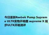 今日更新Reebok Pump Supreme ULTK实物开箱图 supreme X 锐步ULTK开箱测评