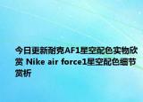 今日更新耐克AF1星空配色实物欣赏 Nike air force1星空配色细节赏析