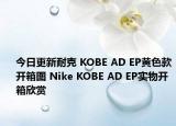今日更新耐克 KOBE AD EP黄色款开箱图 Nike KOBE AD EP实物开箱欣赏