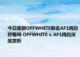 今日更新OFFWHITE联名AF1纯白好看吗 OFFWHITE x AF1纯白深度赏析