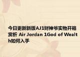 今日更新新版AJ1财神爷实物开箱赏析 Air Jordan 1God of Wealth如何入手