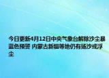 今日更新4月12日中央气象台解除沙尘暴蓝色预警 内蒙古新疆等地仍有扬沙或浮尘