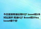 今日更新阿迪达斯EQT boost和UB对比测评 阿迪EQT Boost和Ultra boost哪个好
