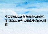 今日更新2019年有哪些AJ值得入手 盘点2019年大概率涨价的AJ球鞋