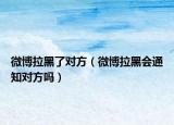 微博拉黑了对方（微博拉黑会通知对方吗）