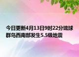 今日更新4月13日9时22分琉球群岛西南部发生5.5级地震
