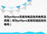 华为p40pro无线充电反向充电有没有用（华为p40pro支持无线反向充电吗）
