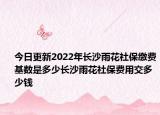 今日更新2022年长沙雨花社保缴费基数是多少长沙雨花社保费用交多少钱