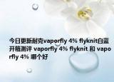 今日更新耐克vaporfly 4% flyknit白蓝开箱测评 vaporfly 4% flyknit 和 vaporfly 4% 哪个好