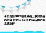 今日更新NIKE哈达威便士系列实战怎么样 耐克12 Cent Penny哈达威实战测评