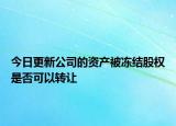 今日更新公司的资产被冻结股权是否可以转让