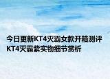 今日更新KT4灭霸女款开箱测评 KT4灭霸紫实物细节赏析