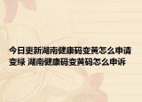 今日更新湖南健康码变黄怎么申请变绿 湖南健康码变黄码怎么申诉