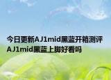 今日更新AJ1mid黑蓝开箱测评 AJ1mid黑蓝上脚好看吗