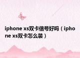 iphone xs双卡信号好吗（iphone xs双卡怎么装）